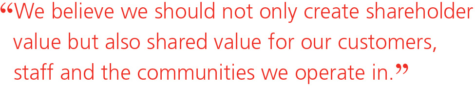 We believe we should not only create shareholder value but also shared value for our customers, staff and the communities we operate in.