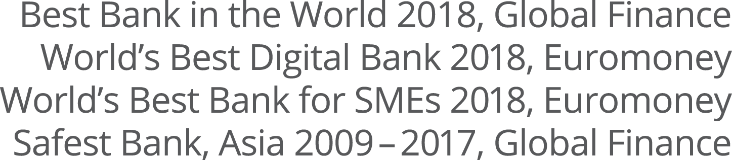 Best Bank in the World 2018, Global Finance World's Best Digital Bank 2018, Euromoney World's Best Bank for SMEs 2018, Euromoney Safest Bank, Asia 2009-2017, Global Finance